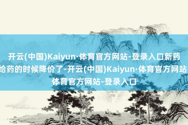 开云(中国)Kaiyun·体育官方网站-登录入口新药在第一次给药的时候降价了-开云(中国)Kaiyun·体育官方网站-登录入口