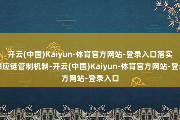 开云(中国)Kaiyun·体育官方网站-登录入口落实职守供应链管制机制-开云(中国)Kaiyun·体育官方网站-登录入口