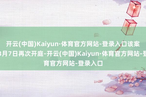 开云(中国)Kaiyun·体育官方网站-登录入口该案件将于3月7日再次开庭-开云(中国)Kaiyun·体育官方网站-登录入口
