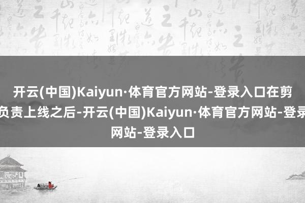 开云(中国)Kaiyun·体育官方网站-登录入口在剪辑器负责上线之后-开云(中国)Kaiyun·体育官方网站-登录入口