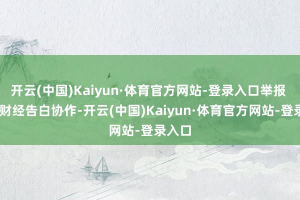 开云(中国)Kaiyun·体育官方网站-登录入口举报  第一财经告白协作-开云(中国)Kaiyun·体育官方网站-登录入口