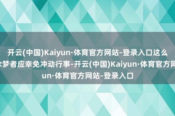 开云(中国)Kaiyun·体育官方网站-登录入口这么的梦提醒作念梦者应幸免冲动行事-开云(中国)Kaiyun·体育官方网站-登录入口