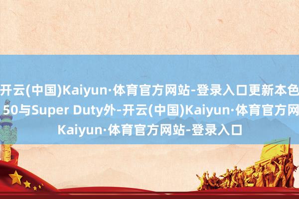 开云(中国)Kaiyun·体育官方网站-登录入口更新本色除新一代F-150与Super Duty外-开云(中国)Kaiyun·体育官方网站-登录入口