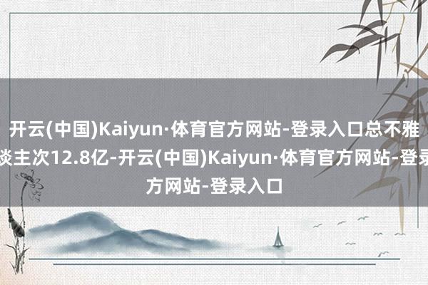 开云(中国)Kaiyun·体育官方网站-登录入口总不雅看东谈主次12.8亿-开云(中国)Kaiyun·体育官方网站-登录入口