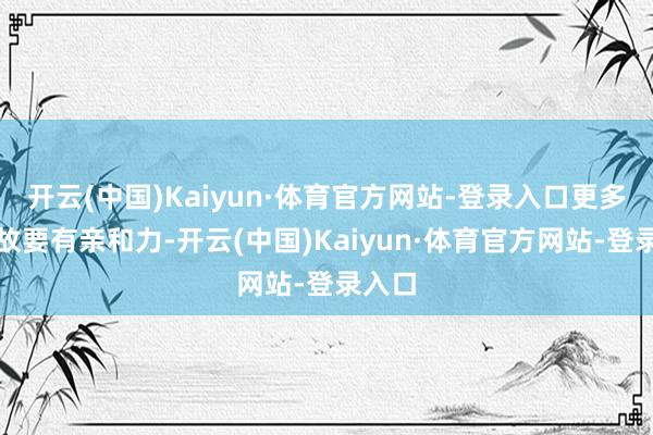 开云(中国)Kaiyun·体育官方网站-登录入口更多的如故要有亲和力-开云(中国)Kaiyun·体育官方网站-登录入口