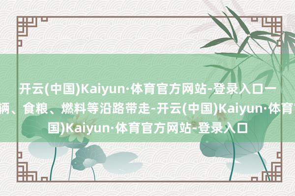 开云(中国)Kaiyun·体育官方网站-登录入口一定要将能带走的车辆、食粮、燃料等沿路带走-开云(中国)Kaiyun·体育官方网站-登录入口