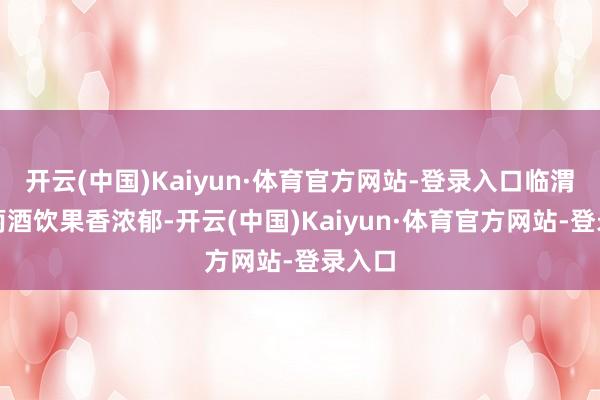 开云(中国)Kaiyun·体育官方网站-登录入口临渭区葡萄酒饮果香浓郁-开云(中国)Kaiyun·体育官方网站-登录入口