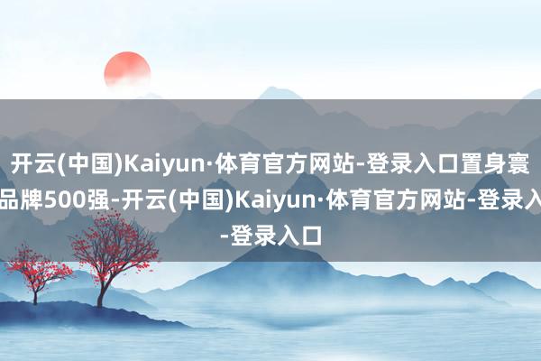 开云(中国)Kaiyun·体育官方网站-登录入口置身寰球品牌500强-开云(中国)Kaiyun·体育官方网站-登录入口
