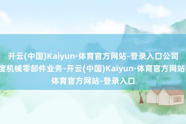 开云(中国)Kaiyun·体育官方网站-登录入口公司主营高精度机械零部件业务-开云(中国)Kaiyun·体育官方网站-登录入口
