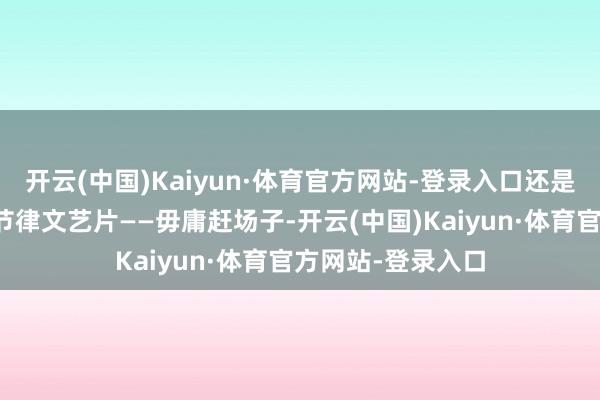 开云(中国)Kaiyun·体育官方网站-登录入口还是把日子过成了慢节律文艺片——毋庸赶场子-开云(中国)Kaiyun·体育官方网站-登录入口
