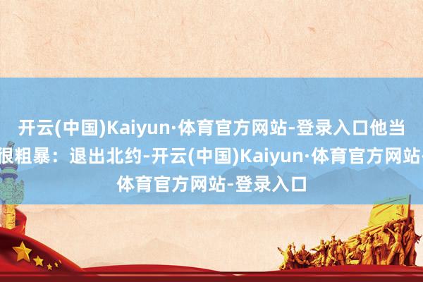 开云(中国)Kaiyun·体育官方网站-登录入口他当今的逻辑很粗暴：退出北约-开云(中国)Kaiyun·体育官方网站-登录入口