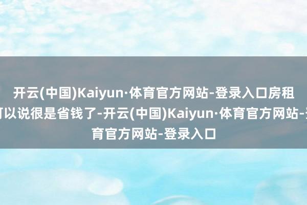 开云(中国)Kaiyun·体育官方网站-登录入口房租资本上可以说很是省钱了-开云(中国)Kaiyun·体育官方网站-登录入口