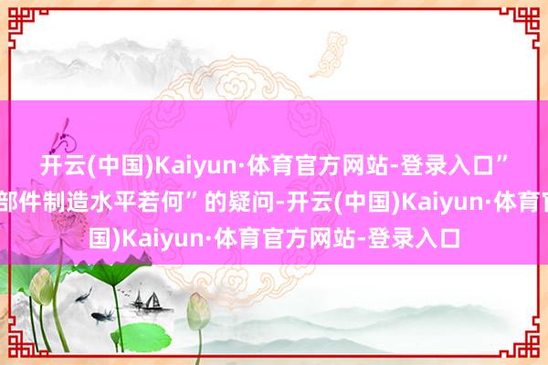 开云(中国)Kaiyun·体育官方网站-登录入口”面临“中国摩托零部件制造水平若何”的疑问-开云(中国)Kaiyun·体育官方网站-登录入口