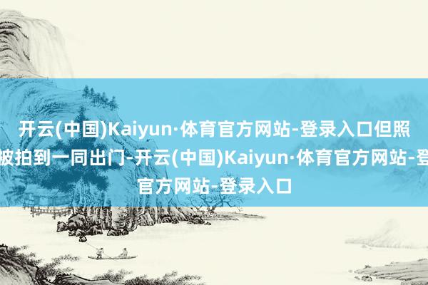 开云(中国)Kaiyun·体育官方网站-登录入口但照旧屡次被拍到一同出门-开云(中国)Kaiyun·体育官方网站-登录入口
