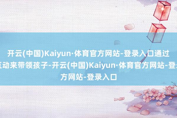 开云(中国)Kaiyun·体育官方网站-登录入口通过游戏互动来带领孩子-开云(中国)Kaiyun·体育官方网站-登录入口