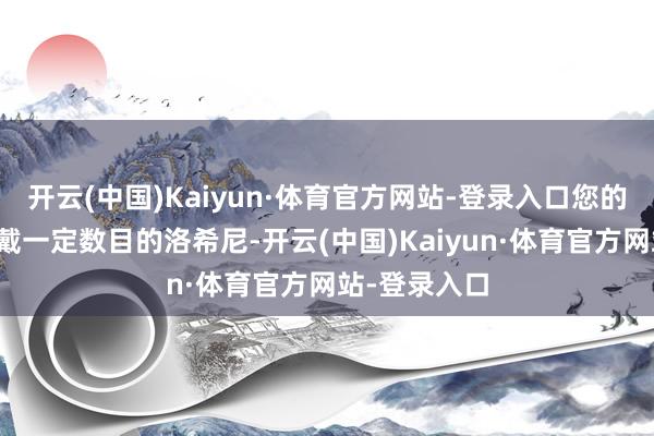 开云(中国)Kaiyun·体育官方网站-登录入口您的假寓者已佩戴一定数目的洛希尼-开云(中国)Kaiyun·体育官方网站-登录入口
