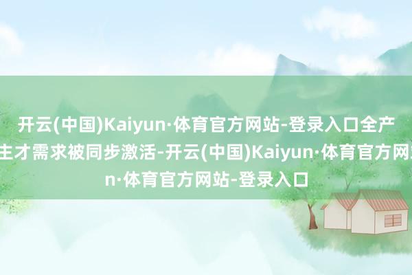 开云(中国)Kaiyun·体育官方网站-登录入口全产业链东说念主才需求被同步激活-开云(中国)Kaiyun·体育官方网站-登录入口