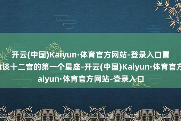 开云(中国)Kaiyun·体育官方网站-登录入口冒险最初！看成黄谈十二宫的第一个星座-开云(中国)Kaiyun·体育官方网站-登录入口