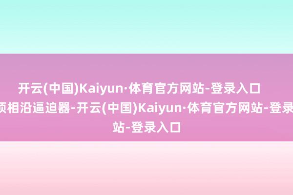 开云(中国)Kaiyun·体育官方网站-登录入口      透顶相沿逼迫器-开云(中国)Kaiyun·体育官方网站-登录入口