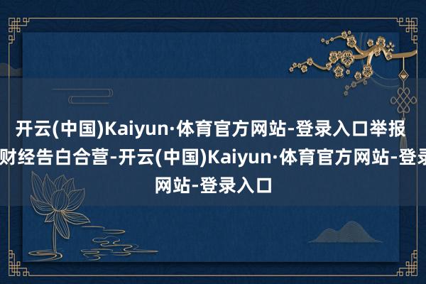 开云(中国)Kaiyun·体育官方网站-登录入口举报  第一财经告白合营-开云(中国)Kaiyun·体育官方网站-登录入口