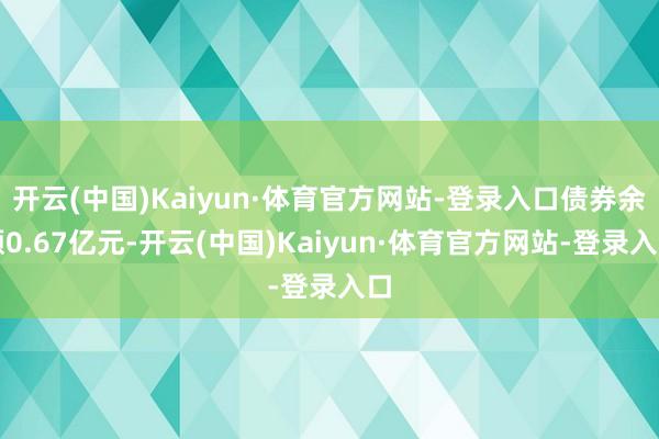 开云(中国)Kaiyun·体育官方网站-登录入口债券余额0.67亿元-开云(中国)Kaiyun·体育官方网站-登录入口