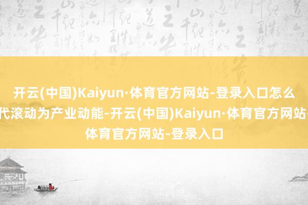 开云(中国)Kaiyun·体育官方网站-登录入口怎么将前沿时代滚动为产业动能-开云(中国)Kaiyun·体育官方网站-登录入口