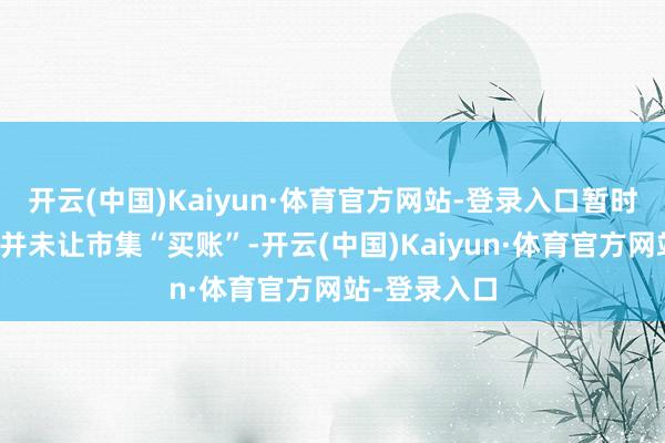 开云(中国)Kaiyun·体育官方网站-登录入口暂时的关税豁免并未让市集“买账”-开云(中国)Kaiyun·体育官方网站-登录入口