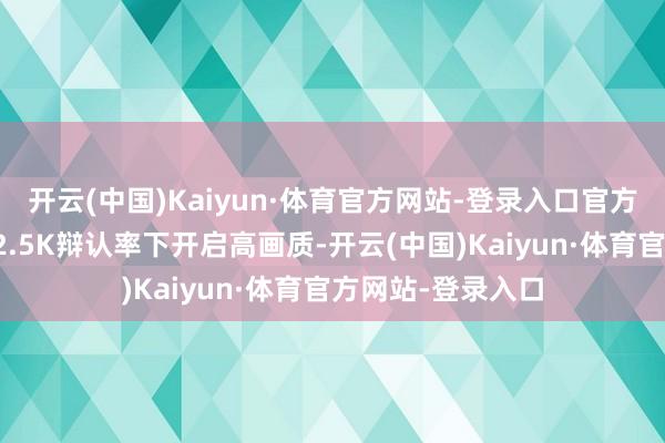 开云(中国)Kaiyun·体育官方网站-登录入口官方推选建设：为在2.5K辩认率下开启高画质-开云(中国)Kaiyun·体育官方网站-登录入口