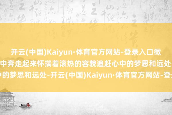 开云(中国)Kaiyun·体育官方网站-登录入口微风不燥让咱们在初夏的风中奔走起来怀揣着滚热的容貌追赶心中的梦思和远处-开云(中国)Kaiyun·体育官方网站-登录入口