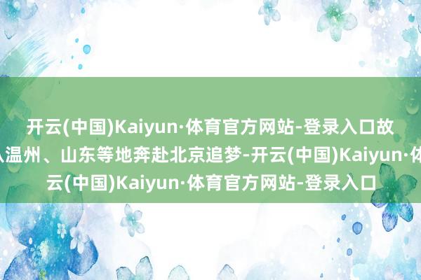 开云(中国)Kaiyun·体育官方网站-登录入口故事讲的是年青东谈主从温州、山东等地奔赴北京追梦-开云(中国)Kaiyun·体育官方网站-登录入口