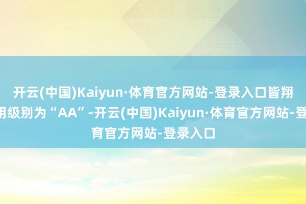 开云(中国)Kaiyun·体育官方网站-登录入口皆翔转2信用级别为“AA”-开云(中国)Kaiyun·体育官方网站-登录入口
