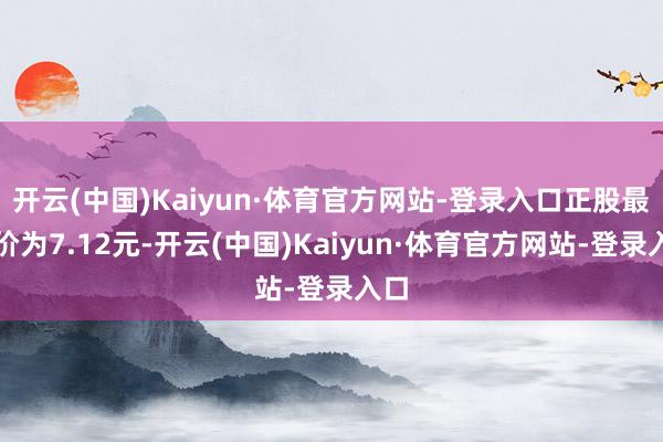 开云(中国)Kaiyun·体育官方网站-登录入口正股最新价为7.12元-开云(中国)Kaiyun·体育官方网站-登录入口