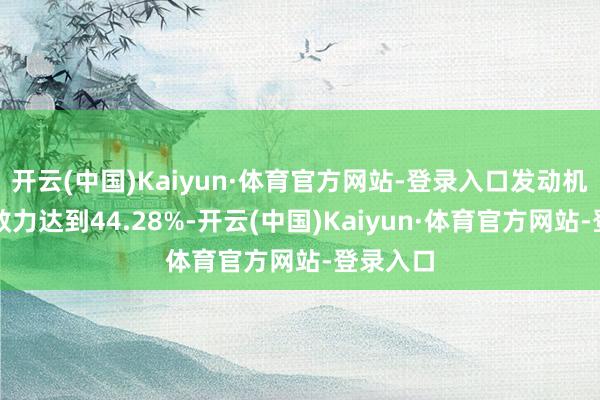 开云(中国)Kaiyun·体育官方网站-登录入口发动机最高热效力达到44.28%-开云(中国)Kaiyun·体育官方网站-登录入口