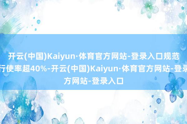 开云(中国)Kaiyun·体育官方网站-登录入口规范回收行使率超40%-开云(中国)Kaiyun·体育官方网站-登录入口