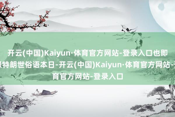 开云(中国)Kaiyun·体育官方网站-登录入口也即是普京跟特朗世俗语本日-开云(中国)Kaiyun·体育官方网站-登录入口