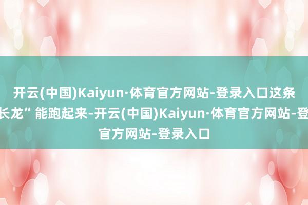 开云(中国)Kaiyun·体育官方网站-登录入口这条“地下长龙”能跑起来-开云(中国)Kaiyun·体育官方网站-登录入口