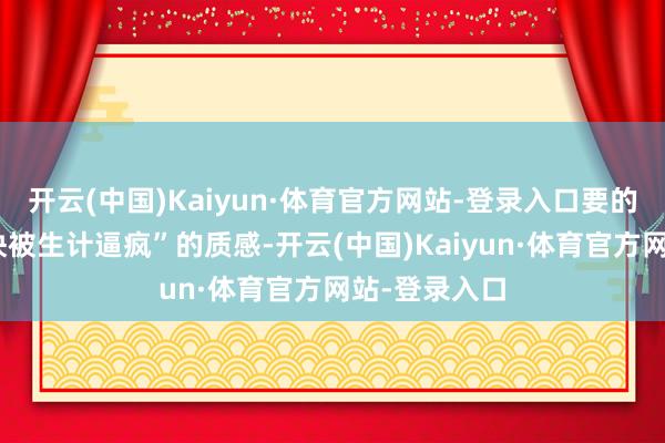 开云(中国)Kaiyun·体育官方网站-登录入口要的即是这种“快被生计逼疯”的质感-开云(中国)Kaiyun·体育官方网站-登录入口