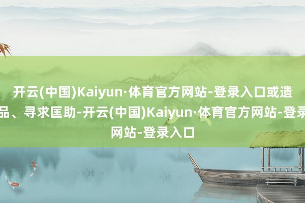 开云(中国)Kaiyun·体育官方网站-登录入口或遗失物品、寻求匡助-开云(中国)Kaiyun·体育官方网站-登录入口