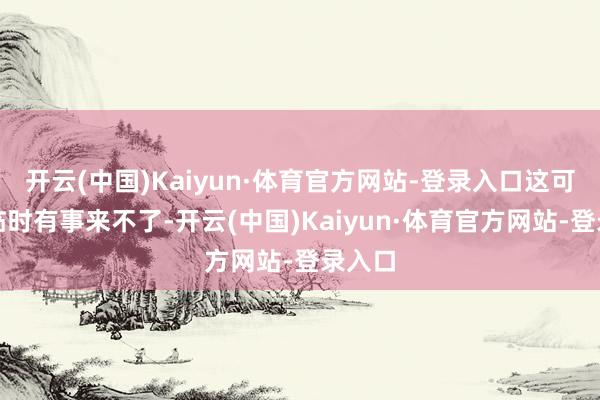 开云(中国)Kaiyun·体育官方网站-登录入口这可不是临时有事来不了-开云(中国)Kaiyun·体育官方网站-登录入口