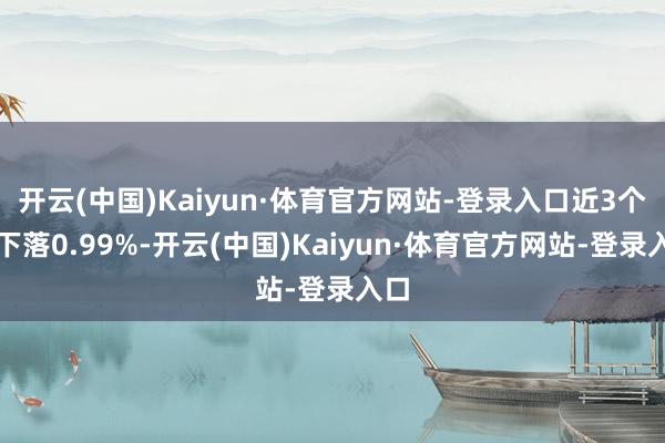 开云(中国)Kaiyun·体育官方网站-登录入口近3个月下落0.99%-开云(中国)Kaiyun·体育官方网站-登录入口