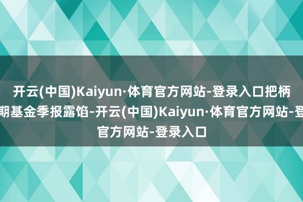 开云(中国)Kaiyun·体育官方网站-登录入口把柄最新一期基金季报露馅-开云(中国)Kaiyun·体育官方网站-登录入口