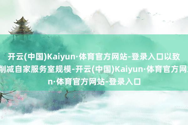 开云(中国)Kaiyun·体育官方网站-登录入口以致驱动大规模削减自家服务室规模-开云(中国)Kaiyun·体育官方网站-登录入口