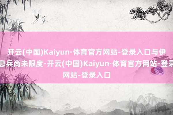 开云(中国)Kaiyun·体育官方网站-登录入口与伊朗的息兵尚未限度-开云(中国)Kaiyun·体育官方网站-登录入口