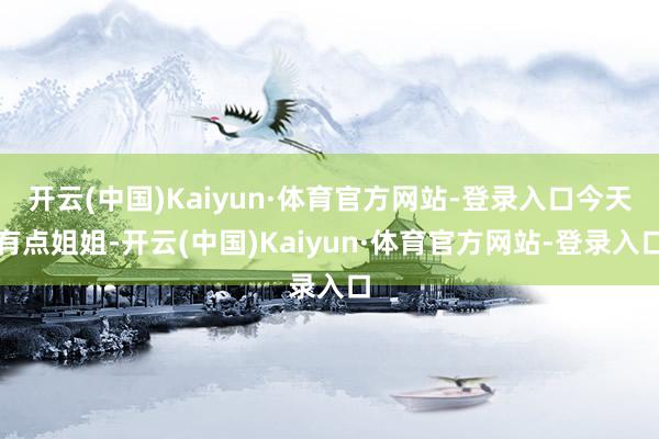 开云(中国)Kaiyun·体育官方网站-登录入口今天有点姐姐-开云(中国)Kaiyun·体育官方网站-登录入口