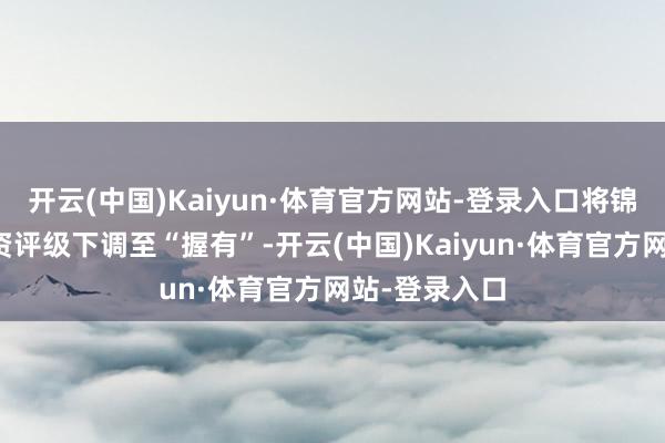 开云(中国)Kaiyun·体育官方网站-登录入口将锦欣生殖的投资评级下调至“握有”-开云(中国)Kaiyun·体育官方网站-登录入口