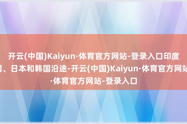 开云(中国)Kaiyun·体育官方网站-登录入口印度可能与英国、日本和韩国沿途-开云(中国)Kaiyun·体育官方网站-登录入口