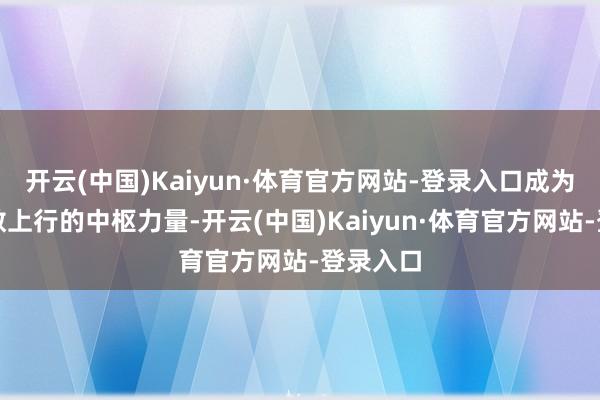 开云(中国)Kaiyun·体育官方网站-登录入口成为推动指数上行的中枢力量-开云(中国)Kaiyun·体育官方网站-登录入口