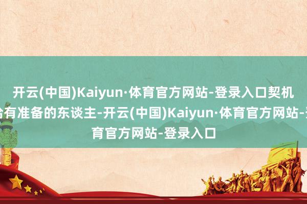 开云(中国)Kaiyun·体育官方网站-登录入口契机老是留给有准备的东谈主-开云(中国)Kaiyun·体育官方网站-登录入口