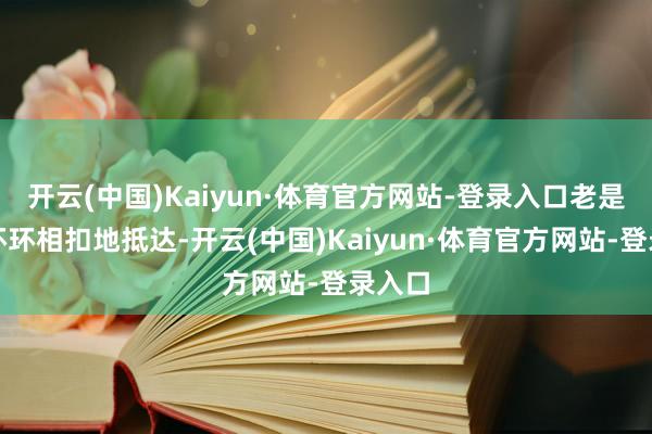 开云(中国)Kaiyun·体育官方网站-登录入口老是八成环环相扣地抵达-开云(中国)Kaiyun·体育官方网站-登录入口