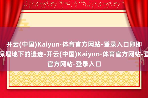 开云(中国)Kaiyun·体育官方网站-登录入口即即是那些深埋地下的遗迹-开云(中国)Kaiyun·体育官方网站-登录入口